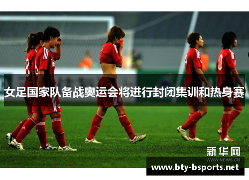 女足国家队备战奥运会将进行封闭集训和热身赛