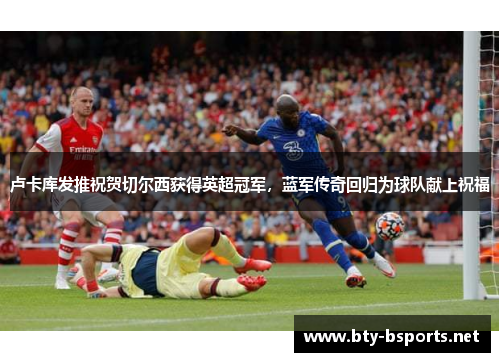 卢卡库发推祝贺切尔西获得英超冠军，蓝军传奇回归为球队献上祝福